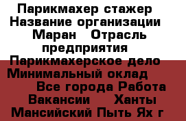 Парикмахер-стажер › Название организации ­ Маран › Отрасль предприятия ­ Парикмахерское дело › Минимальный оклад ­ 30 000 - Все города Работа » Вакансии   . Ханты-Мансийский,Пыть-Ях г.